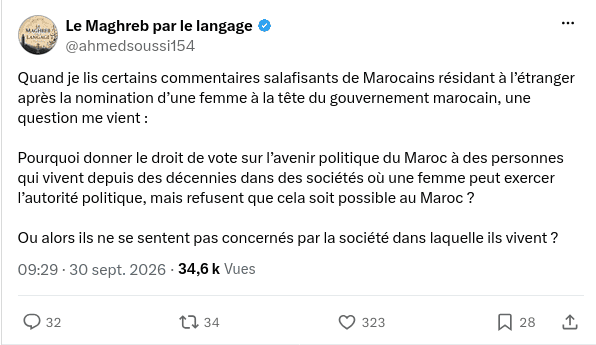 Screenshot Quand je lis certains commentaires salafisants de Marocains résidant à l’étranger après la nomination d’une femme à la tête du gouvernement marocain, une question me vient :
Pourquoi donner le droit de vote sur l’avenir politique du Maroc à des personnes qui vivent depuis des décennies dans des sociétés où une femme peut exercer l’autorité politique, mais refusent que cela soit possible au Maroc ?